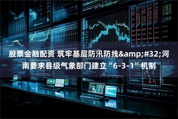 股票金融配资 筑牢基层防汛防线&#32;河南要求县级气象部门建立“6-3-1”机制