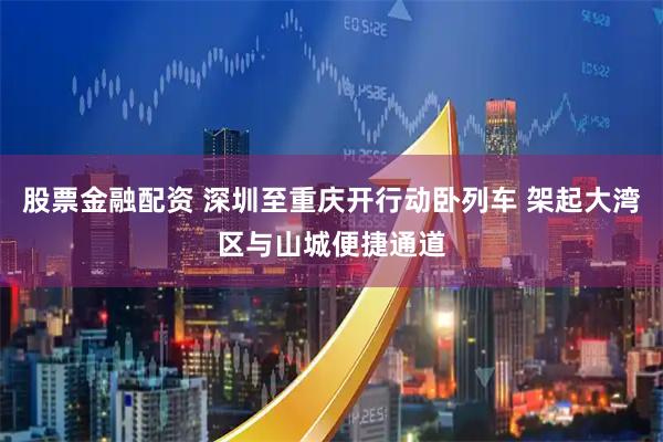 股票金融配资 深圳至重庆开行动卧列车 架起大湾区与山城便捷通道
