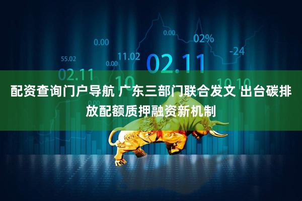 配资查询门户导航 广东三部门联合发文 出台碳排放配额质押融资新机制