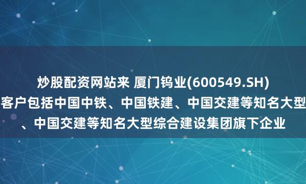 炒股配资网站来 厦门钨业(600549.SH)：盾构刀具相关产品的客户包括中国中铁、中国铁建、中国交建等知名大型综合建设集团旗下企业