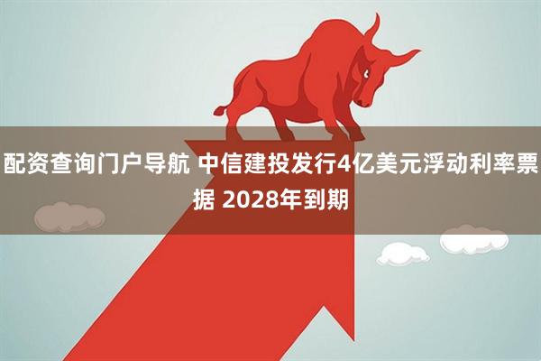 配资查询门户导航 中信建投发行4亿美元浮动利率票据 2028年到期