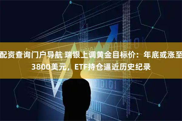 配资查询门户导航 瑞银上调黄金目标价：年底或涨至3800美元，ETF持仓逼近历史纪录