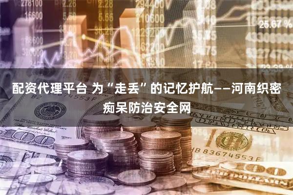 配资代理平台 为“走丢”的记忆护航——河南织密痴呆防治安全网