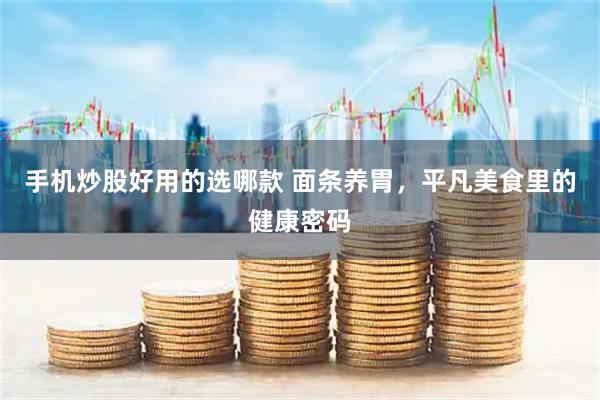 手机炒股好用的选哪款 面条养胃，平凡美食里的健康密码