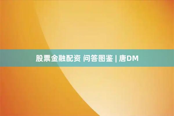股票金融配资 问答图鉴 | 唐DM