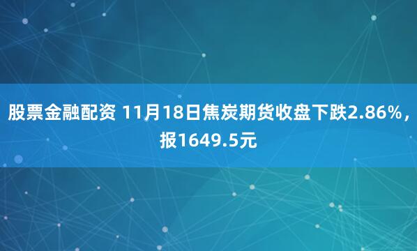 股票金融配资 11月18日焦炭期货收盘下跌2.86%，报1649.5元