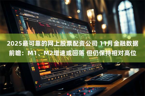 2025最可靠的网上股票配资公司 11月金融数据前瞻:M1、M2增速或回落 但仍保持相对高位