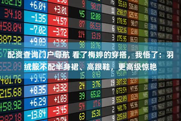 配资查询门户导航 看了梅婷的穿搭，我悟了：羽绒服不配半身裙、高跟鞋，更高级惊艳