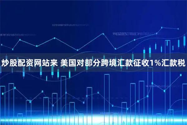 炒股配资网站来 美国对部分跨境汇款征收1%汇款税