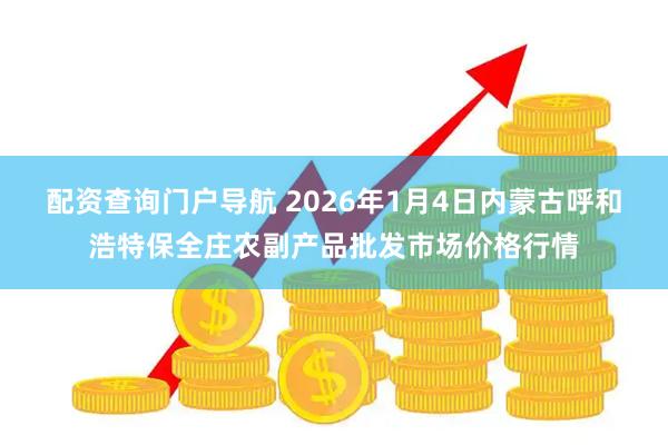 配资查询门户导航 2026年1月4日内蒙古呼和浩特保全庄农副产品批发市场价格行情