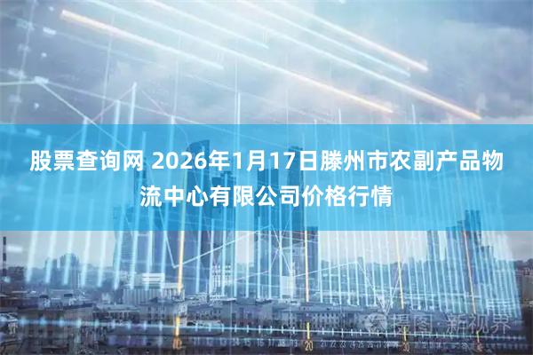 股票查询网 2026年1月17日滕州市农副产品物流中心有限公司价格行情