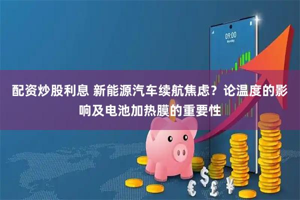 配资炒股利息 新能源汽车续航焦虑？论温度的影响及电池加热膜的重要性