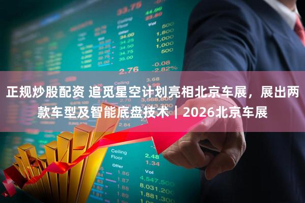 正规炒股配资 追觅星空计划亮相北京车展，展出两款车型及智能底盘技术｜2026北京车展